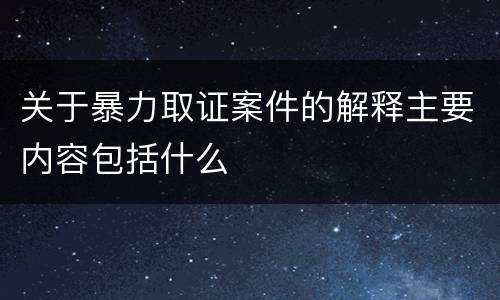 关于暴力取证案件的解释主要内容包括什么