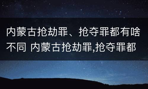 内蒙古抢劫罪、抢夺罪都有啥不同 内蒙古抢劫罪,抢夺罪都有啥不同的