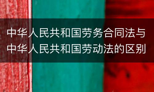 中华人民共和国劳务合同法与中华人民共和国劳动法的区别是什么
