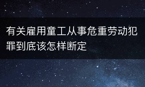 有关雇用童工从事危重劳动犯罪到底该怎样断定