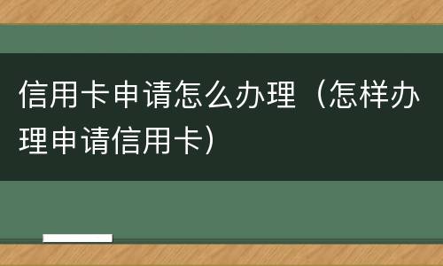 信用卡申请怎么办理（怎样办理申请信用卡）