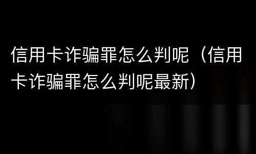 信用卡诈骗罪怎么判呢（信用卡诈骗罪怎么判呢最新）
