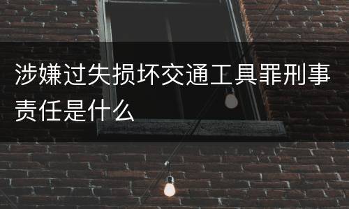 涉嫌过失损坏交通工具罪刑事责任是什么