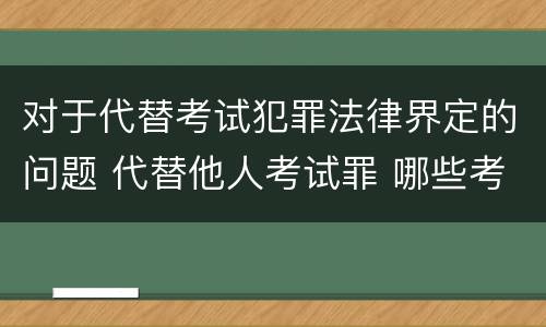 对于代替考试犯罪法律界定的问题 代替他人考试罪 哪些考试