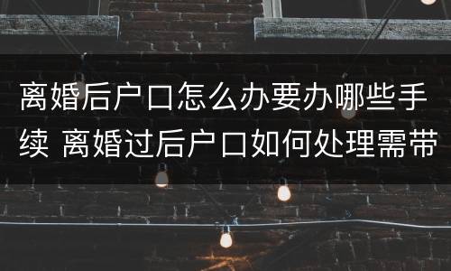 离婚后户口怎么办要办哪些手续 离婚过后户口如何处理需带哪些东西