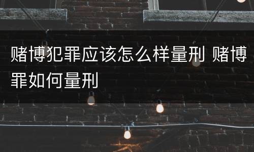 赌博犯罪应该怎么样量刑 赌博罪如何量刑