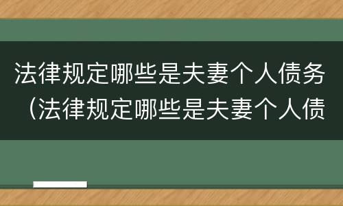 法律规定哪些是夫妻个人债务（法律规定哪些是夫妻个人债务的义务）