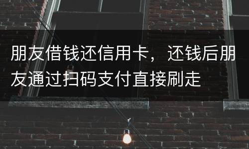 朋友借钱还信用卡，还钱后朋友通过扫码支付直接刷走