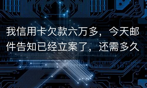 我信用卡欠款六万多，今天邮件告知已经立案了，还需多久会被抓走？我年底才能还清钱
