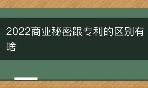 2022商业秘密跟专利的区别有啥