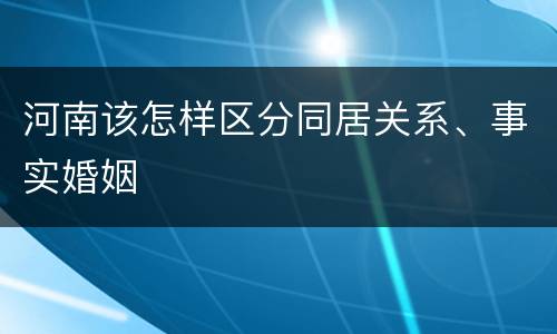 河南该怎样区分同居关系、事实婚姻