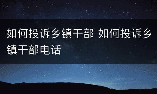 如何投诉乡镇干部 如何投诉乡镇干部电话