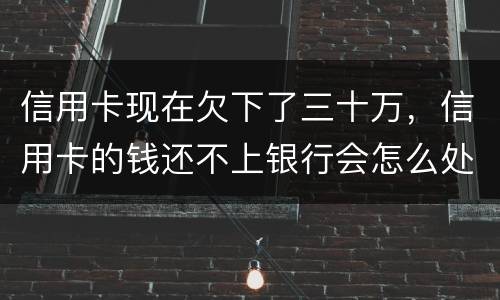 信用卡现在欠下了三十万，信用卡的钱还不上银行会怎么处理