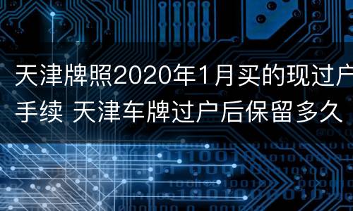 天津牌照2020年1月买的现过户手续 天津车牌过户后保留多久