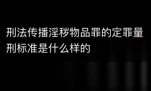 刑法传播淫秽物品罪的定罪量刑标准是什么样的