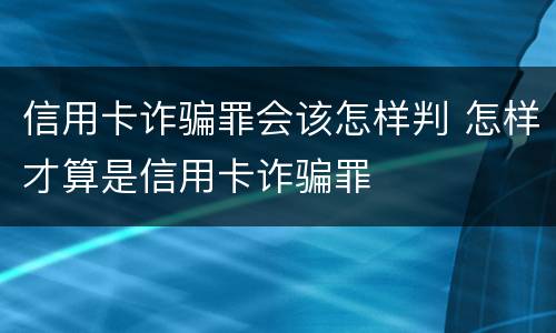 信用卡诈骗罪会该怎样判 怎样才算是信用卡诈骗罪