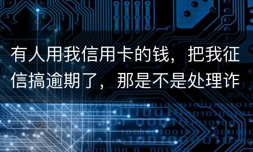 有人用我信用卡的钱，把我征信搞逾期了，那是不是处理诈骗犯
