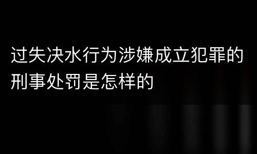 过失决水行为涉嫌成立犯罪的刑事处罚是怎样的