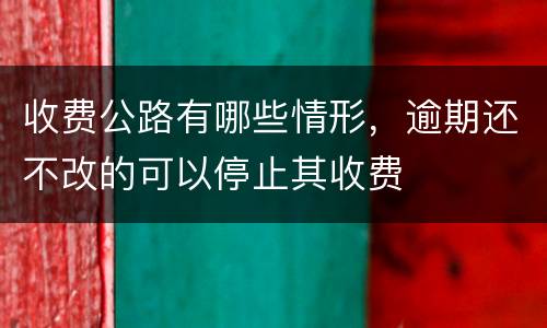 收费公路有哪些情形，逾期还不改的可以停止其收费