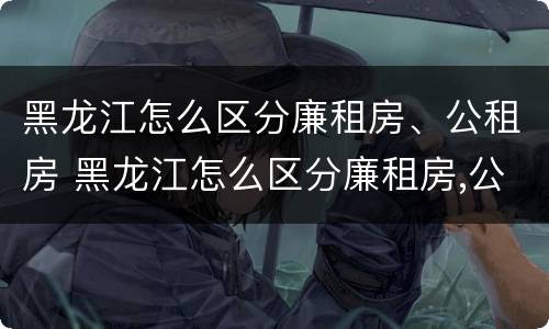 黑龙江怎么区分廉租房、公租房 黑龙江怎么区分廉租房,公租房和住宅