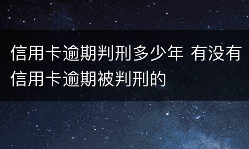 信用卡逾期判刑多少年 有没有信用卡逾期被判刑的