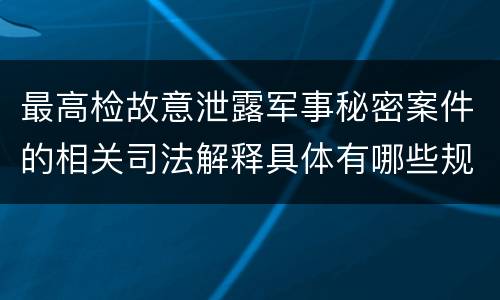 最高检故意泄露军事秘密案件的相关司法解释具体有哪些规定