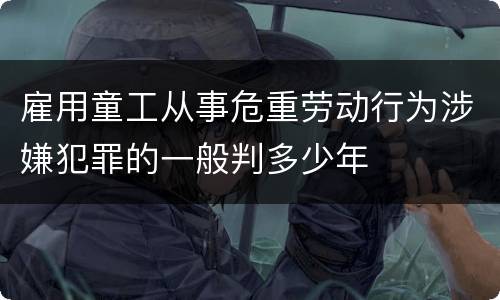 雇用童工从事危重劳动行为涉嫌犯罪的一般判多少年
