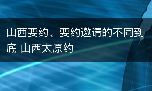 山西要约、要约邀请的不同到底 山西太原约