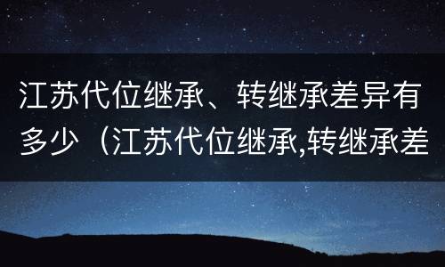 江苏代位继承、转继承差异有多少（江苏代位继承,转继承差异有多少）