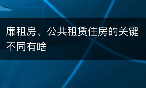 廉租房、公共租赁住房的关键不同有啥