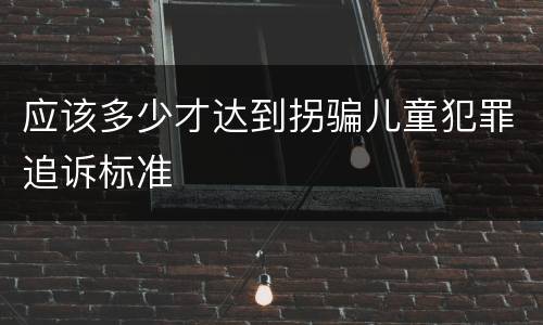 应该多少才达到拐骗儿童犯罪追诉标准