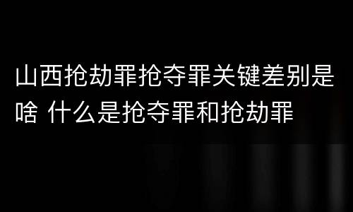 山西抢劫罪抢夺罪关键差别是啥 什么是抢夺罪和抢劫罪