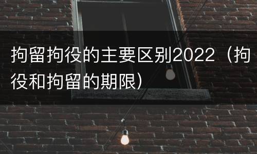 拘留拘役的主要区别2022（拘役和拘留的期限）