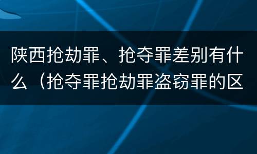 陕西抢劫罪、抢夺罪差别有什么（抢夺罪抢劫罪盗窃罪的区别）