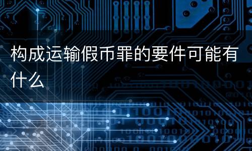 构成运输假币罪的要件可能有什么