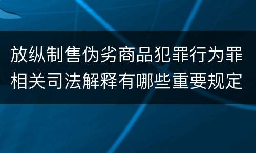 放纵制售伪劣商品犯罪行为罪相关司法解释有哪些重要规定
