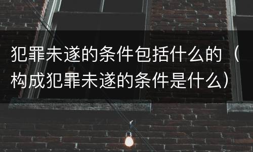 犯罪未遂的条件包括什么的（构成犯罪未遂的条件是什么）