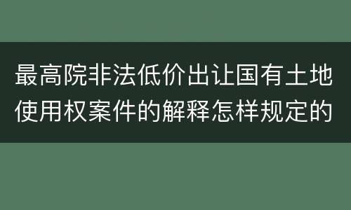 最高院非法低价出让国有土地使用权案件的解释怎样规定的
