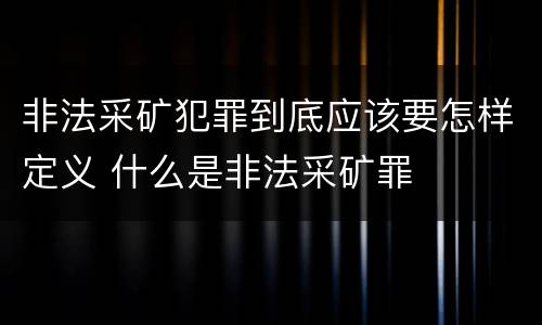 非法采矿犯罪到底应该要怎样定义 什么是非法采矿罪