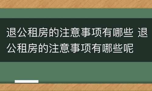 退公租房的注意事项有哪些 退公租房的注意事项有哪些呢