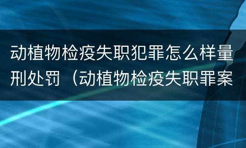 动植物检疫失职犯罪怎么样量刑处罚（动植物检疫失职罪案例）