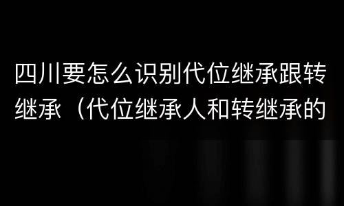 四川要怎么识别代位继承跟转继承（代位继承人和转继承的区别）