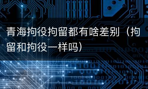青海拘役拘留都有啥差别（拘留和拘役一样吗）