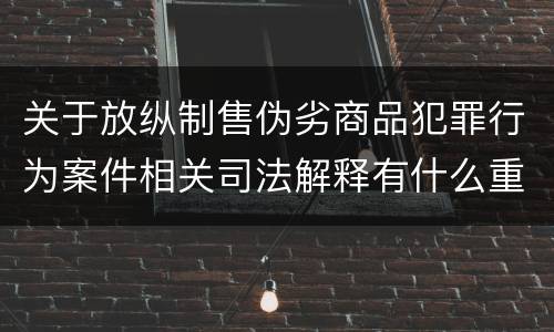 关于放纵制售伪劣商品犯罪行为案件相关司法解释有什么重要规定