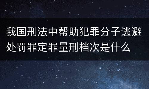 我国刑法中帮助犯罪分子逃避处罚罪定罪量刑档次是什么