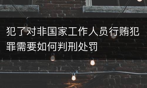 犯了对非国家工作人员行贿犯罪需要如何判刑处罚