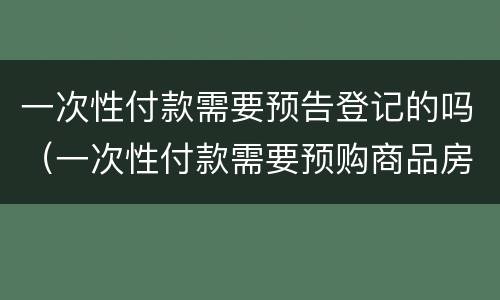 一次性付款需要预告登记的吗（一次性付款需要预购商品房预告登记）
