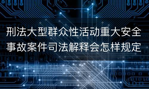 刑法大型群众性活动重大安全事故案件司法解释会怎样规定