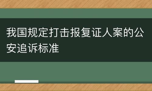 我国规定打击报复证人案的公安追诉标准
