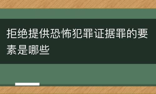 拒绝提供恐怖犯罪证据罪的要素是哪些